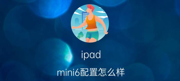 ipad mini6配置怎么样 ipad mini6配置参数介绍【详解】